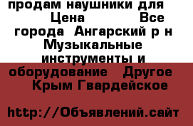 продам наушники для iPhone › Цена ­ 2 000 - Все города, Ангарский р-н Музыкальные инструменты и оборудование » Другое   . Крым,Гвардейское